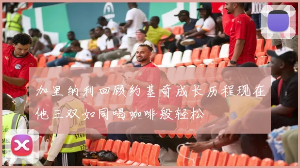 加里纳利回顾约基奇成长历程现在他三双如同喝咖啡般轻松