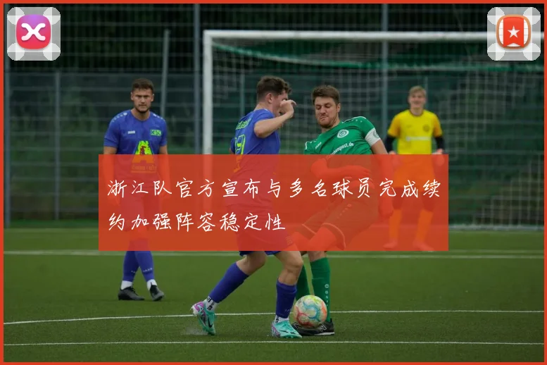 浙江队官方宣布与多名球员完成续约加强阵容稳定性