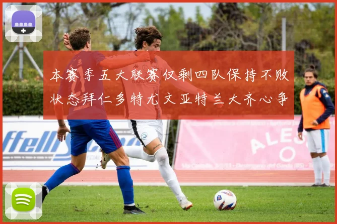 本赛季五大联赛仅剩四队保持不败状态拜仁多特尤文亚特兰大齐心争冠