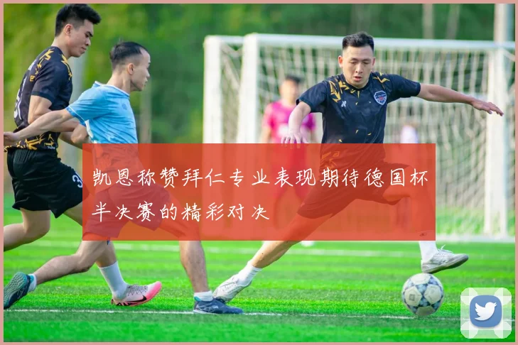凯恩称赞拜仁专业表现期待德国杯半决赛的精彩对决