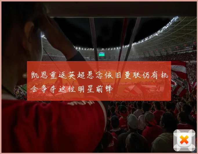 凯恩重返英超悬念依旧曼联仍有机会争夺这位明星前锋