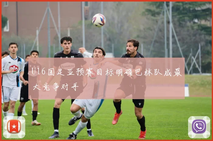 U16国足亚预赛目标明确巴林队成最大竞争对手