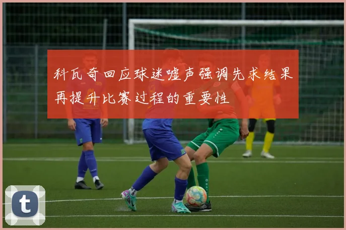 科瓦奇回应球迷嘘声强调先求结果再提升比赛过程的重要性
