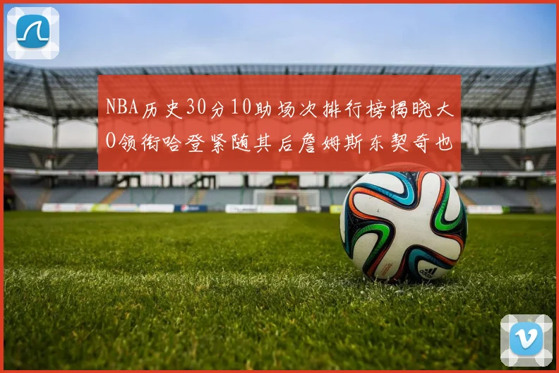 NBA历史30分10助场次排行榜揭晓大O领衔哈登紧随其后詹姆斯东契奇也在榜单中