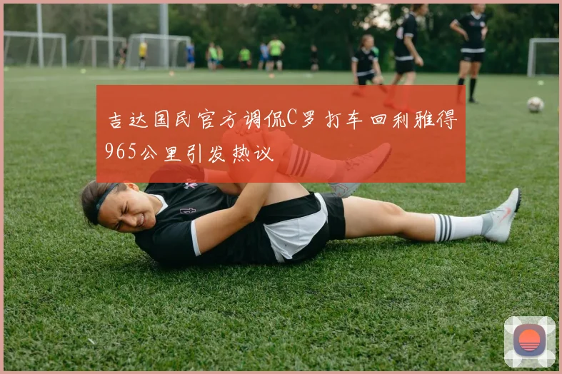 吉达国民官方调侃C罗打车回利雅得965公里引发热议