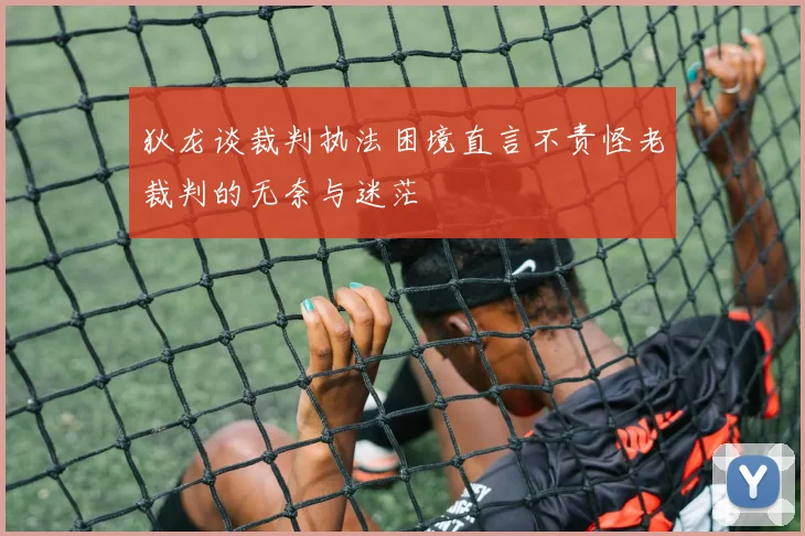 狄龙谈裁判执法困境直言不责怪老裁判的无奈与迷茫