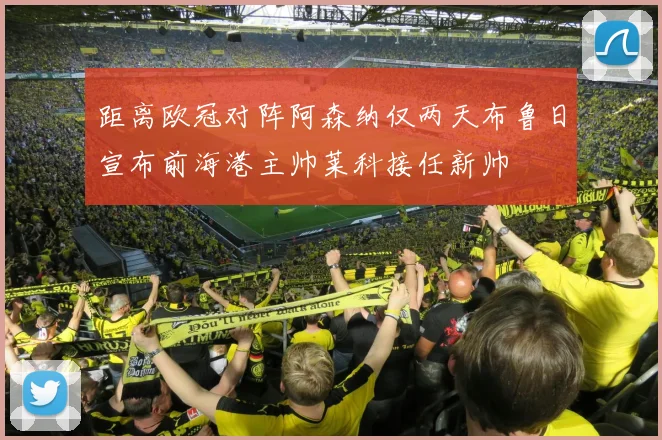 距离欧冠对阵阿森纳仅两天布鲁日宣布前海港主帅莱科接任新帅