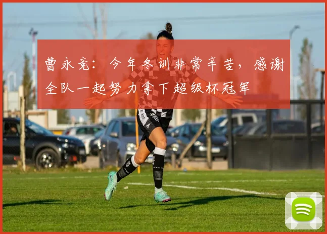 曹永竞：今年冬训非常辛苦，感谢全队一起努力拿下超级杯冠军
