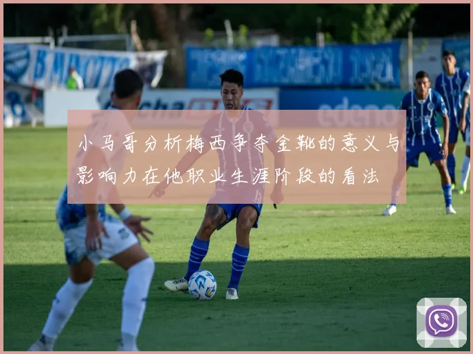 小马哥分析梅西争夺金靴的意义与影响力在他职业生涯阶段的看法