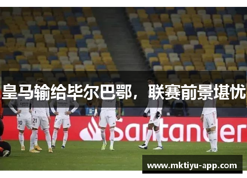 皇马输给毕尔巴鄂，联赛前景堪忧