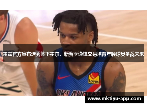 雷霆官方宣布选秀签下霍尔，新赛季谨慎交易培育年轻球员备战未来