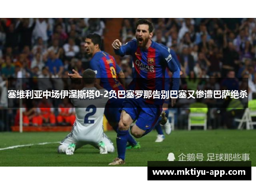 塞维利亚中场伊涅斯塔0-2负巴塞罗那告别巴塞又惨遭巴萨绝杀